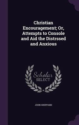 Christian Encouragement; Or, Attempts to Console and Aid the Distrssed and Anxious