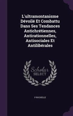 Cover L'ultramontanisme Dévoilé Et Combattu Dans Ses Tendances Antichrétiennes, Antirationnelles, Antisociales Et Antilibérales