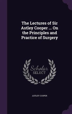 The Lectures of Sir Astley Cooper ... On the Principles and Practice of Surgery - Cooper, Astley