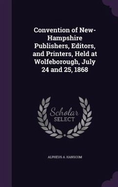 Convention of New-Hampshire Publishers, Editors, and Printers, Held at Wolfeborough, July 24 and 25, 1868 - Hanscom, Alpheus A.