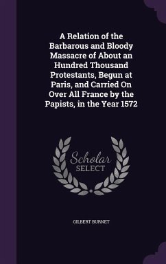 A Relation of the Barbarous and Bloody Massacre of About an Hundred Thousand Protestants, Begun at Paris, and Carried On Over All France by the Papists, in the Year 1572 - Burnet, Gilbert