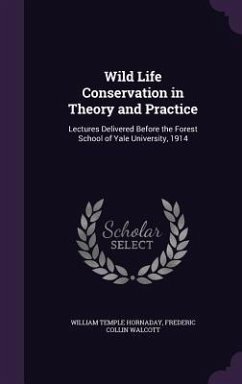 Wild Life Conservation in Theory and Practice: Lectures Delivered Before the Forest School of Yale University, 1914 - Hornaday, William Temple; Walcott, Frederic Collin