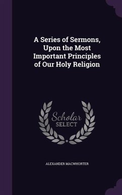 A Series of Sermons, Upon the Most Important Principles of Our Holy Religion - Macwhorter, Alexander