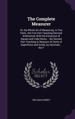 The Complete Measurer: Or, the Whole Art of Measuring. in Two Parts. the First Part Teaching Decimal Arithmetick, With the Extraction of Squa - Hawney, William