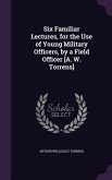 Six Familiar Lectures, for the Use of Young Military Officers, by a Field Officer [A. W. Torrens]