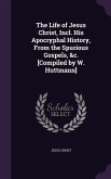 The Life of Jesus Christ, Incl. His Apocryphal History, From the Spurious Gospels, &c. [Compiled by W. Huttmann]
