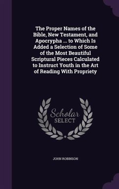 The Proper Names of the Bible, New Testament, and Apocrypha ... to Which Is Added a Selection of Some of the Most Beautiful Scriptural Pieces Calculat - Robinson, John
