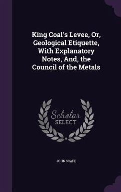 King Coal's Levee, Or, Geological Etiquette, With Explanatory Notes, And, the Council of the Metals - Scafe, John