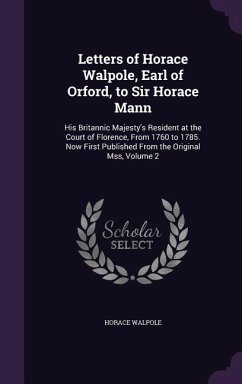 Letters of Horace Walpole, Earl of Orford, to Sir Horace Mann: His Britannic Majesty's Resident at the Court of Florence, From 1760 to 1785. Now First - Walpole, Horace