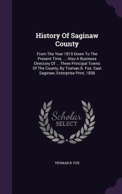 History Of Saginaw County: From The Year 1819 Down To The Present Time. ... Also A Business Directory Of ... Three Principal Towns Of The County, - Fox, Truman B.