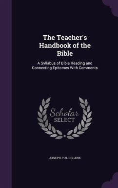 The Teacher's Handbook of the Bible: A Syllabus of Bible Reading and Connecting Epitomes With Comments - Pulliblank, Joseph