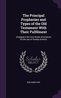 The Principal Prophecies and Types of the Old Testament With Their Fulfilment The Principal Prophecies and Types of the Old Testament With Their Fulfilment