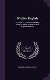 Written English: A Course of Lessons in the Main Things to Know in Order to Write English Correctly