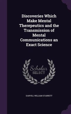 Discoveries Which Make Mental Therepeutics and the Transmission of Mental Communications an Exact Science - Starrett, Danvill William