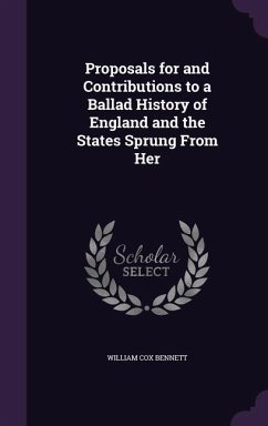 Proposals for and Contributions to a Ballad History of England and the States Sprung From Her - Bennett, William Cox