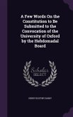 A Few Words On the Constitution to Be Submitted to the Convocation of the University of Oxford by the Hebdomadal Board