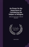 An Essay On the Importance of Considering the Subject of Religion: Addressed Particularly to Men of Education