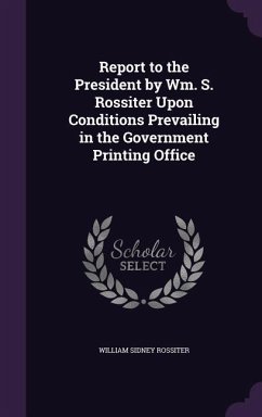Report to the President by Wm. S. Rossiter Upon Conditions Prevailing in the Government Printing Office - Rossiter, William Sidney