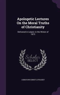 Apologetic Lectures On the Moral Truths of Christianity: Delivered in Leipsic in the Winter of 1872 - Luthardt, Christoph Ernst