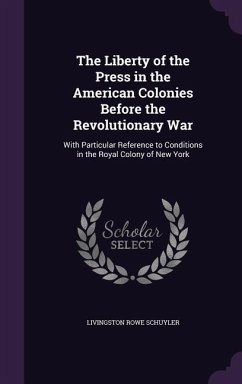 The Liberty of the Press in the American Colonies Before the Revolutionary War: With Particular Reference to Conditions in the Royal Colony of New Yor - Schuyler, Livingston Rowe The Liberty of the Press in the American Colonies Before the Revolutionary War: With Particular Reference to Conditions in the Royal Colony of New Yor - Schuyler, Livingston Rowe