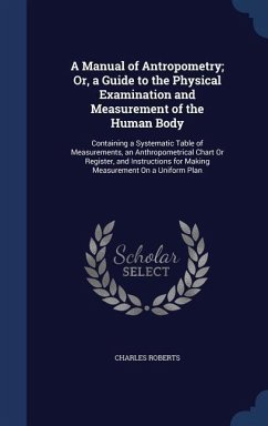 A Manual of Antropometry; Or, a Guide to the Physical Examination and Measurement of the Human Body: Containing a Systematic Table of Measurements, an - Roberts, Charles