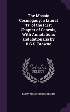The Mosaic Cosmogony, a Literal Tr. of the First Chapter of Genesis, With Annotations and Rationalia by R.G.S. Browne - Browne, Robert George Suckling