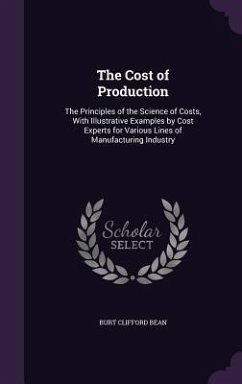 The Cost of Production: The Principles of the Science of Costs, With Illustrative Examples by Cost Experts for Various Lines of Manufacturing - Bean, Burt Clifford