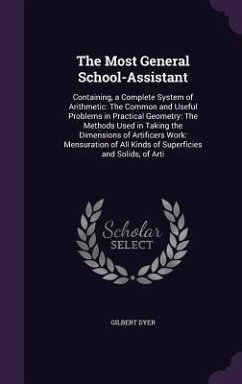 The Most General School-Assistant: Containing, a Complete System of Arithmetic: The Common and Useful Problems in Practical Geometry: The Methods Used - Dyer, Gilbert