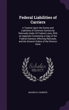 Federal Liabilities of Carriers: A Treatise Upon the Duties and Liabilities of Common Carriers by Railroads Under All Federal Laws, With an Appendix C - Roberts, Maurice G.