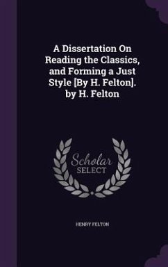 A Dissertation On Reading the Classics, and Forming a Just Style [By H. Felton]. by H. Felton - Felton, Henry
