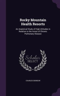 Rocky Mountain Health Resorts: An Analytical Study of High Altitudes in Relation to the Arrest of Chronic Pulmonary Disease - Denison, Charles