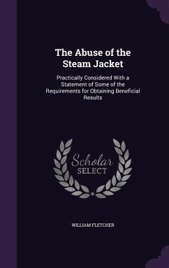 The Abuse of the Steam Jacket: Practically Considered With a Statement of Some of the Requirements for Obtaining Beneficial Results - Fletcher, William