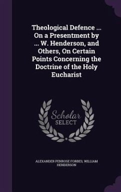 Theological Defence ... On a Presentment by ... W. Henderson, and Others, On Certain Points Concerning the Doctrine of the Holy Eucharist - Forbes, Alexander Penrose; Henderson, William