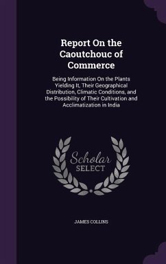 Report On the Caoutchouc of Commerce: Being Information On the Plants Yielding It, Their Geographical Distribution, Climatic Conditions, and the Possi - Collins, James