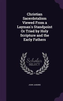 Christian Sacerdotalism Viewed From a Layman's Standpoint Or Tried by Holy Scripture and the Early Fathers - Jardine, John
