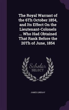 The Royal Warrant of the 6Th October 1854, and Its Effect On the Lieutenant-Colonels ... Who Had Obtained That Rank Before the 20Th of June, 1854 - Lindsay, James