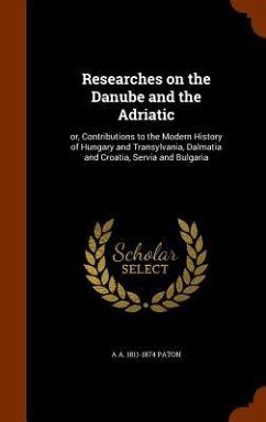 Researches on the Danube and the Adriatic: or, Contributions to the Modern History of Hungary and Transylvania, Dalmatia and Croatia, Servia and Bulga - Paton, A. A.