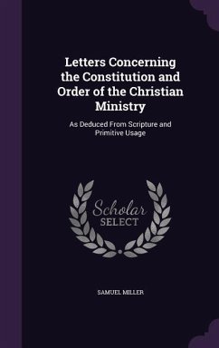 Letters Concerning the Constitution and Order of the Christian Ministry: As Deduced From Scripture and Primitive Usage - Miller, Samuel