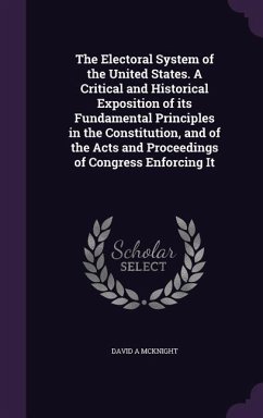 The Electoral System of the United States. A Critical and Historical Exposition of its Fundamental Principles in the Constitution, and of the Acts and - McKnight, David a.