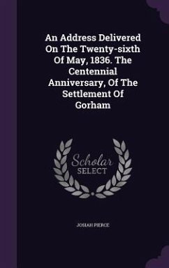 An Address Delivered On The Twenty-sixth Of May, 1836. The Centennial Anniversary, Of The Settlement Of Gorham - Pierce, Josiah