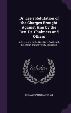 Dr. Lee's Refutation of the Charges Brought Against Him by the Rev. Dr. Chalmers and Others: In Reference to the Questions On Church Extension and Uni - Chalmers, Thomas; Lee, John