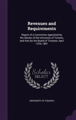 Revenues and Requirements: Report of a Committee Appointed by the Senate of the University of Toronto, and Also by the Board of Trustees, April 1