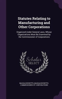 Statutes Relating to Manufacturing and Other Corporations: Organized Under General Laws, Whose Organizations Must Be Examined by the Commissioner of C - Massachusetts