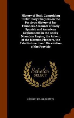 History of Utah, Comprising Preliminary Chapters on the Previous History of her Founders Accounts of Early Spanish and American Explorations in the Rocky Mountain Region, the Advent of the Mormon Pioneers, the Establishment and Dissolution of the Provisio - Whitney, Orson F