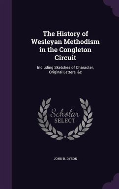 The History of Wesleyan Methodism in the Congleton Circuit: Including Sketches of Character, Original Letters, &c - Dyson, John B.