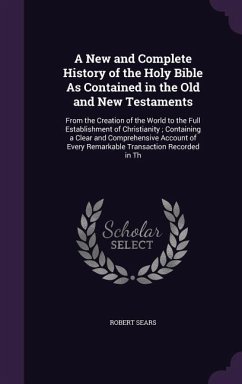 A New and Complete History of the Holy Bible As Contained in the Old and New Testaments: From the Creation of the World to the Full Establishment of C - Sears, Robert