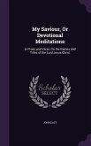 My Saviour, Or Devotional Meditations: In Prose and Verse, On the Names and Titles of the Lord Jesus Christ