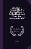 Catalogue of Fashionably-Bred Trotting Stock, at Ashland Park Stock Farm, Near Lexington, ky. 1887