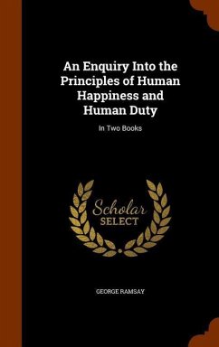 An Enquiry Into the Principles of Human Happiness and Human Duty - Ramsay, George