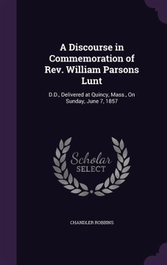 A Discourse in Commemoration of Rev. William Parsons Lunt: D.D., Delivered at Quincy, Mass., On Sunday, June 7, 1857 - Robbins, Chandler